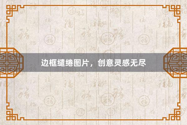 边框缱绻图片，创意灵感无尽