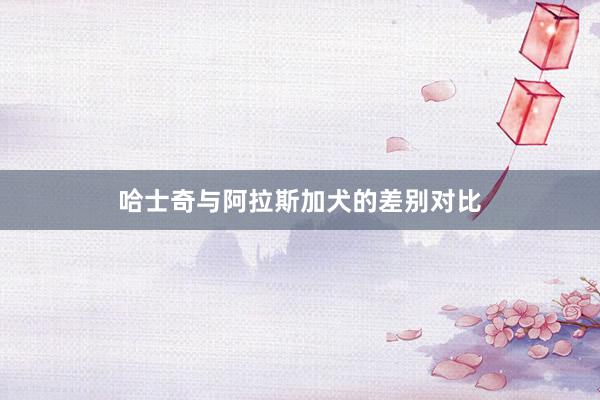 哈士奇与阿拉斯加犬的差别对比