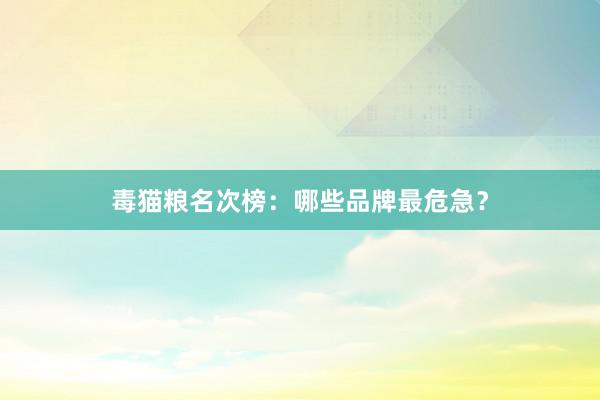 毒猫粮名次榜:哪些品牌最危急?